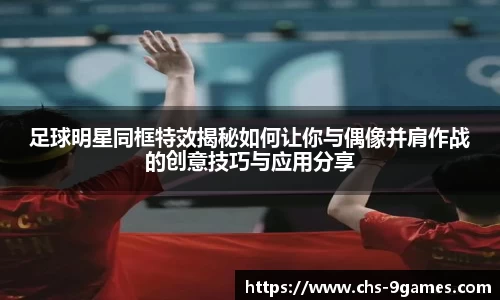 足球明星同框特效揭秘如何让你与偶像并肩作战的创意技巧与应用分享