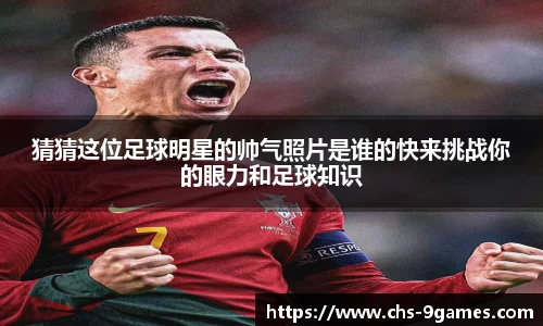 猜猜这位足球明星的帅气照片是谁的快来挑战你的眼力和足球知识
